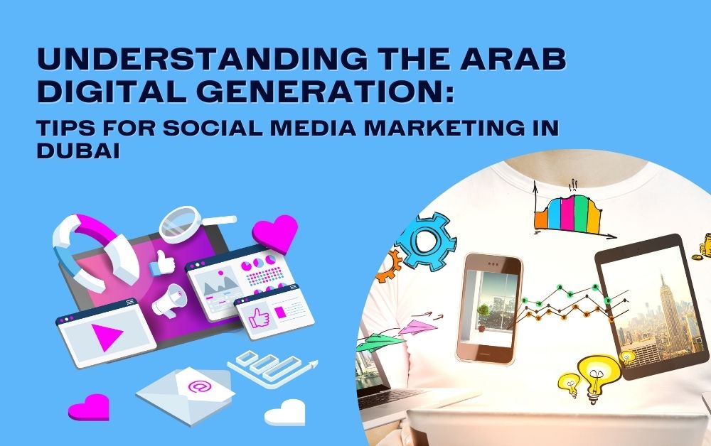 Understanding the Arab Digital Generation: Tips for Social Media Marketing in Dubai